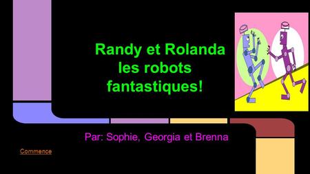 Randy et Rolanda les robots fantastiques! Par: Sophie, Georgia et Brenna Commence.