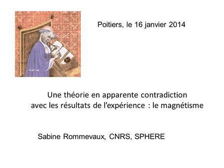 Poitiers, le 16 janvier 2014 Une théorie en apparente contradiction avec les résultats de l’expérience : le magnétisme Sabine Rommevaux, CNRS, SPHERE.