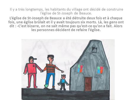 Il y a très longtemps, les habitants du village ont décidé de construire léglise de St-Joseph de Beauce. Léglise de St-Joseph de Beauce a été détruite.