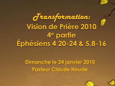 Transformation: Vision de Prière 2010 4 e partie Éphésiens 4 20-24 & 5.8-16 Dimanche le 24 janvier 2010 Pasteur Claude Houde 1.