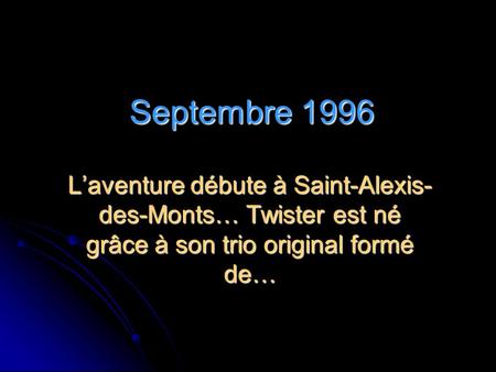 Septembre 1996 L’aventure débute à Saint-Alexis-des-Monts… Twister est né grâce à son trio original formé de…
