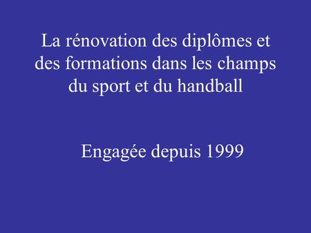 La rénovation des diplômes et des formations dans les champs du sport et du handball Engagée depuis 1999.
