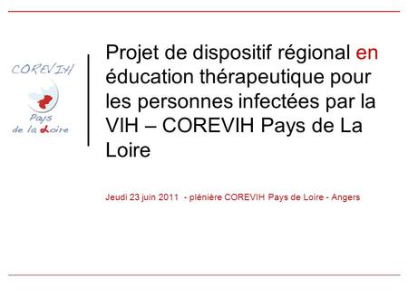 Projet de dispositif régional en éducation thérapeutique pour les personnes infectées par la VIH – COREVIH Pays de La Loire Jeudi 23 juin 2011 - plénière.