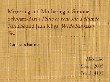 Mirroring and Mothering in Simone Schwarz-Bart’s Pluie et vent sur Télumée Miracle and Jean Rhys’ Wide Sargasso Sea Ronnie Scharfman Alice Luo Spring 2005.