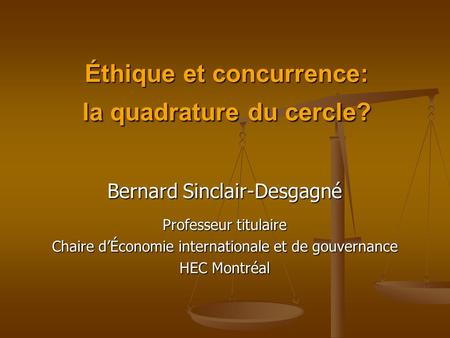 Éthique et concurrence: la quadrature du cercle? Bernard Sinclair-Desgagné Professeur titulaire Chaire dÉconomie internationale et de gouvernance HEC Montréal.