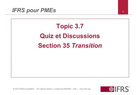 © 2012 IFRS Foundation 30 Cannon Street | London EC4M 6XH | UK | www.ifrs.org IFRS pour PMEs Topic 3.7 Quiz et Discussions Section 35 Transition 1.