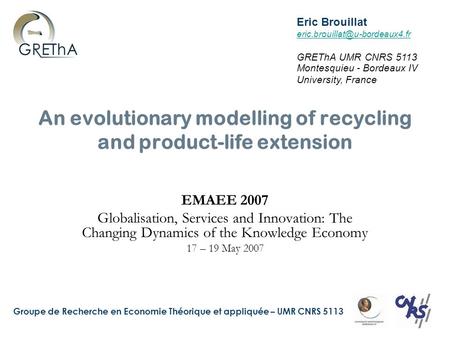 Groupe de Recherche en Economie Théorique et appliquée – UMR CNRS 5113 An evolutionary modelling of recycling and product-life extension EMAEE 2007 Globalisation,