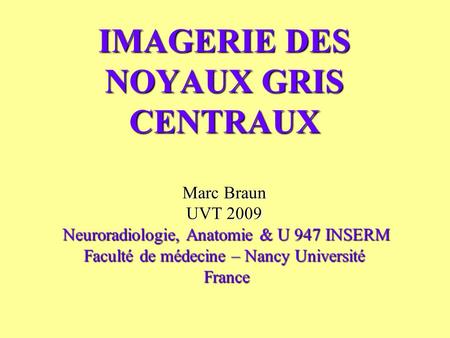 IMAGERIE DES NOYAUX GRIS CENTRAUX Marc Braun UVT 2009 Neuroradiologie, Anatomie & U 947 INSERM Faculté de médecine – Nancy Université France.