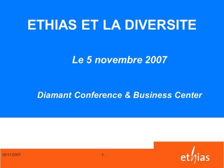 ETHIAS ET LA DIVERSITE Le 5 novembre 2007 Diamant Conference & Business Center 05/11/2007.