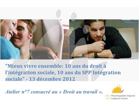 Mieux vivre ensemble: 10 ans du droit à l'intégration sociale, 10 ans du SPP Intégration sociale - 13 décembre 2012 Atelier n°7 consacré au « Droit au.