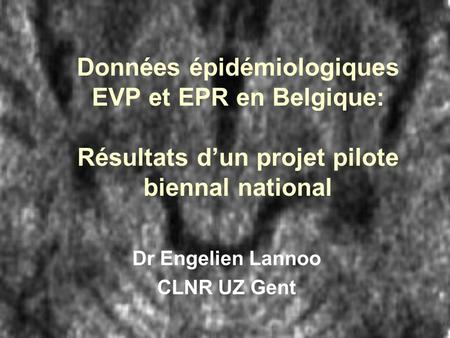 Données épidémiologiques EVP et EPR en Belgique: Résultats d’un projet pilote biennal national Dr Engelien Lannoo CLNR UZ Gent.