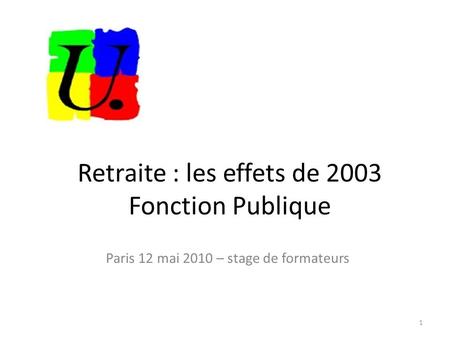 Retraite : les effets de 2003 Fonction Publique Paris 12 mai 2010 – stage de formateurs 1.