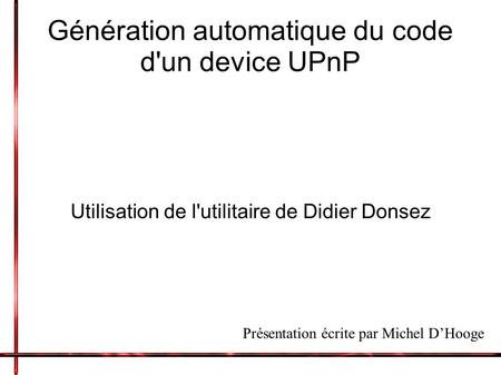 Génération automatique du code d'un device UPnP Utilisation de l'utilitaire de Didier Donsez Présentation écrite par Michel DHooge.