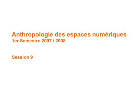 Anthropologie des espaces numériques // 1 er Semestre 2007 / 2008 Anthropologie des espaces numériques 1er Semestre 2007 / 2008 Session 9.