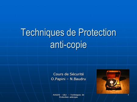 AUGEAI - GILI -- Techniques de Protection anticopie 1 Techniques de Protection anti-copie Cours de Sécurité O.Papini – N.Baudru.