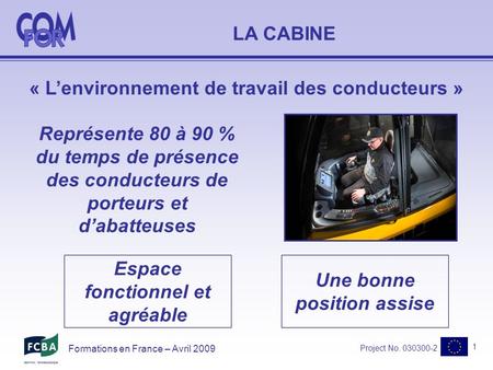 Project No. 030300-2 1 Formations en France – Avril 2009 LA CABINE « Lenvironnement de travail des conducteurs » Représente 80 à 90 % du temps de présence.