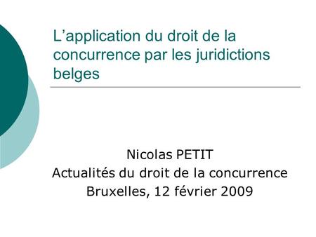 Lapplication du droit de la concurrence par les juridictions belges Nicolas PETIT Actualités du droit de la concurrence Bruxelles, 12 février 2009.