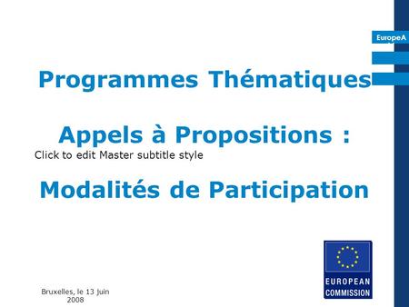 EuropeA id Click to edit Master subtitle style Programmes Thématiques Appels à Propositions : Modalités de Participation Bruxelles, le 13 juin 2008.
