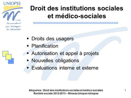 Séquence : Droit des institutions sociales et médico-sociales Rentrée sociale 2012-2013 – Réseau Uriopss-Uniopss 1 Droit des institutions sociales et médico-sociales.