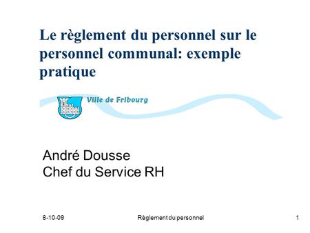 8-10-09Règlement du personnel1 Le règlement du personnel sur le personnel communal: exemple pratique André Dousse Chef du Service RH.