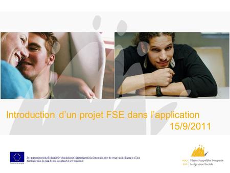 Introduction dun projet FSE dans lapplication 15/9/2011 Programmatorische Federale Overheidsdienst Maatschappelijke Integratie, met de steun van de Europese.