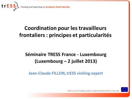 Coordination pour les travailleurs frontaliers : principes et particularités Séminaire TRESS France - Luxembourg (Luxembourg – 2 juillet 2013) Jean-Claude.