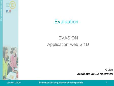 Janvier 2009Évaluation des acquis des élèves de primaire 1 Évaluation EVASION Application web Si1D Guide Académie de LA REUNION.