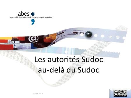 Les autorités Sudoc au-delà du Sudoc JABES 2010. Stratégie ABES Connecter des notices bibliographiques aux autorités Sudoc » Notamment les Personnes Quelles.