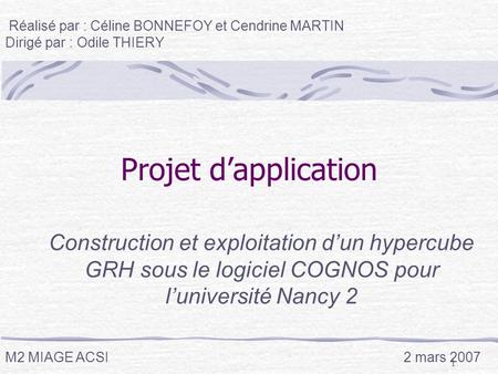 1 Projet dapplication Construction et exploitation dun hypercube GRH sous le logiciel COGNOS pour luniversité Nancy 2 Réalisé par : Céline BONNEFOY et.