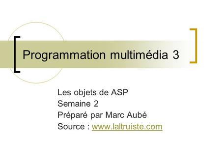 Programmation multimédia 3 Les objets de ASP Semaine 2 Préparé par Marc Aubé Source : www.laltruiste.comwww.laltruiste.com.