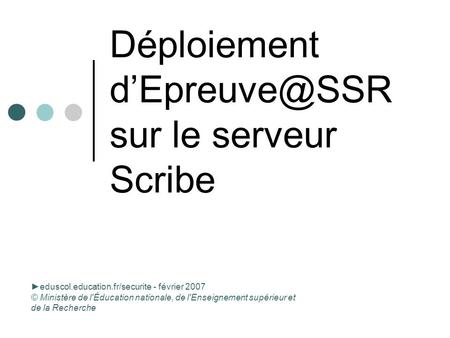 Déploiement sur le serveur Scribe eduscol.education.fr/securite - février 2007 © Ministère de l'Éducation nationale, de l'Enseignement supérieur.