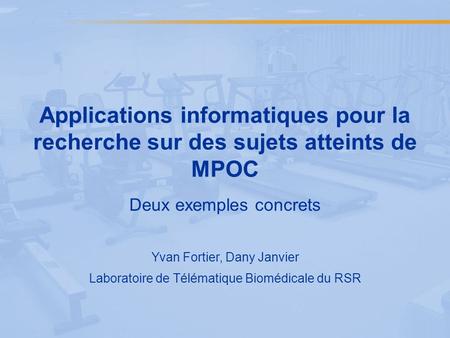 Applications informatiques pour la recherche sur des sujets atteints de MPOC Deux exemples concrets Yvan Fortier, Dany Janvier Laboratoire de Télématique.