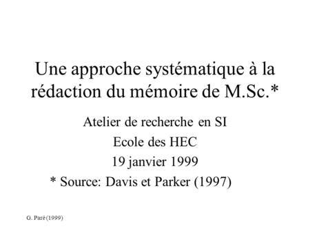 G. Paré (1999) Une approche systématique à la rédaction du mémoire de M.Sc.* Atelier de recherche en SI Ecole des HEC 19 janvier 1999 * Source: Davis et.