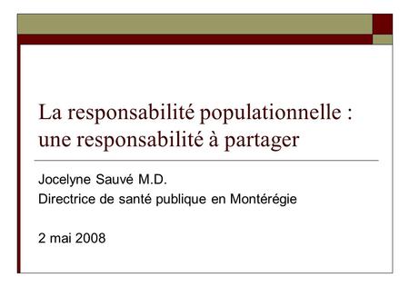 La responsabilité populationnelle : une responsabilité à partager Jocelyne Sauvé M.D. Directrice de santé publique en Montérégie 2 mai 2008.