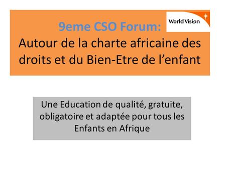 9eme CSO Forum: Autour de la charte africaine des droits et du Bien-Etre de lenfant Une Education de qualité, gratuite, obligatoire et adaptée pour tous.