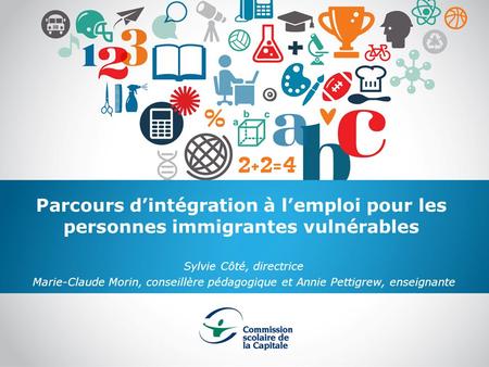 Parcours dintégration à lemploi pour les personnes immigrantes vulnérables Sylvie Côté, directrice Marie-Claude Morin, conseillère pédagogique et Annie.