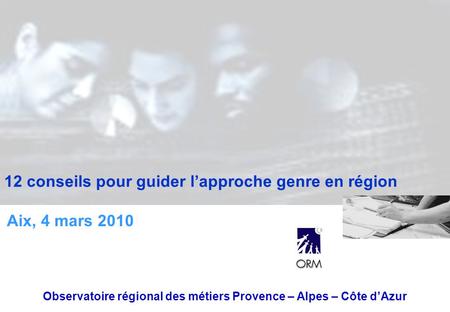 12 conseils pour guider lapproche genre en région Observatoire régional des métiers Provence – Alpes – Côte dAzur Aix, 4 mars 2010.