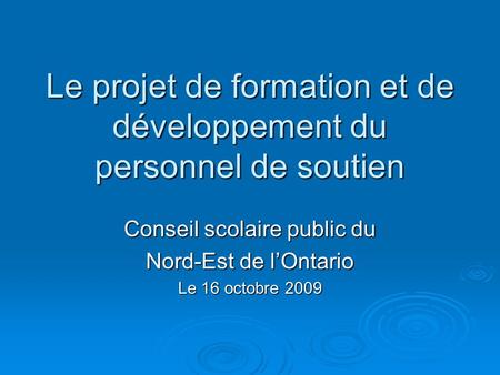 Le projet de formation et de développement du personnel de soutien Conseil scolaire public du Nord-Est de lOntario Le 16 octobre 2009.