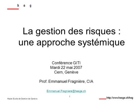 Haute Ecole de Gestion de Genève 1 La gestion des risques : une approche systémique Conférence GITI Mardi 22 mai 2007 Cern, Genève.