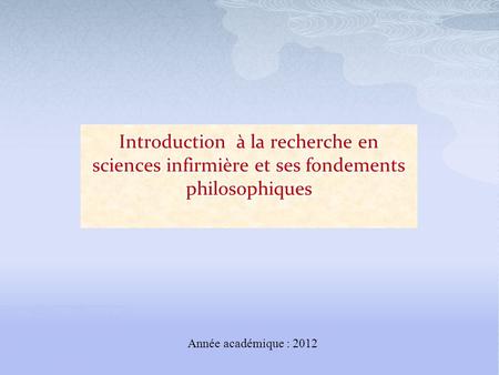 Introduction à la recherche en sciences infirmière et ses fondements philosophiques Année académique : 2012.