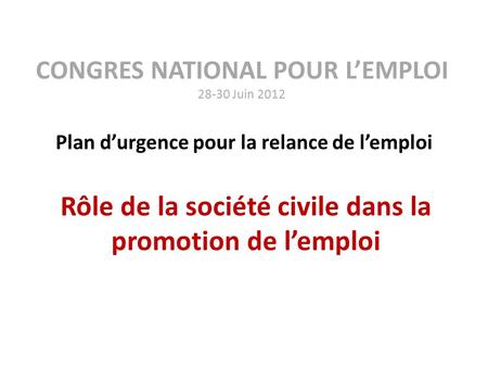 CONGRES NATIONAL POUR LEMPLOI 28-30 Juin 2012 Plan durgence pour la relance de lemploi Rôle de la société civile dans la promotion de lemploi.