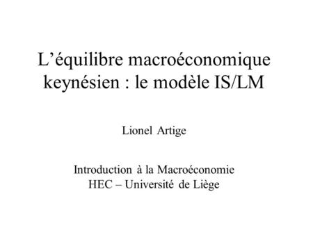 L’équilibre macroéconomique keynésien : le modèle IS/LM Lionel Artige Introduction à la Macroéconomie HEC – Université de Liège.