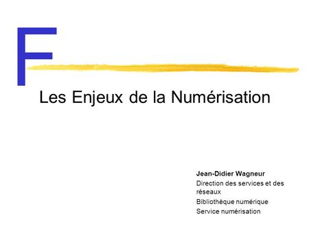 Les Enjeux de la Numérisation Jean-Didier Wagneur Direction des services et des réseaux Bibliothèque numérique Service numérisation F.