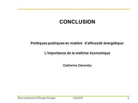1 Haut-commissaire à l'Energie Atomique 3/06/2010 CONCLUSION Politiques publiques en matière defficacité énergétique: Limportance de la maîtrise économique.