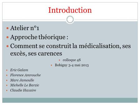 Introduction Atelier n°1 Approche théorique : Comment se construit la médicalisation, ses excès, ses carences colloque 4S Bobigny 3-4 mai 2013 Eric Galam.