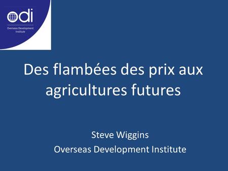 Des flambées des prix aux agricultures futures Steve Wiggins Overseas Development Institute.