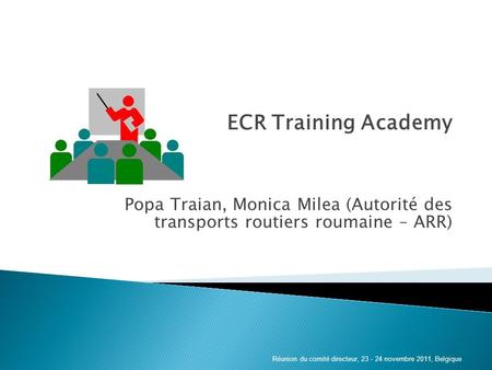 ECR Training Academy Popa Traian, Monica Milea (Autorité des transports routiers roumaine – ARR) Réunion du comité directeur, 23 - 24 novembre 2011, Belgique.