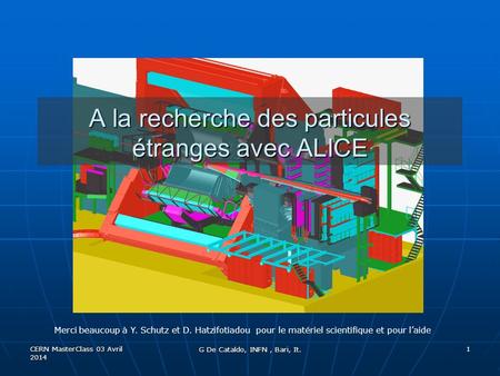 CERN MasterClass 03 Avril 2014 1 A la recherche des particules étranges avec ALICE G De Cataldo, INFN, Bari, It. Merci beaucoup à Y. Schutz et D. Hatzifotiadou.