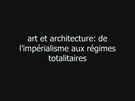 art et architecture: de l’impérialisme aux régimes totalitaires