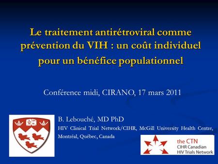 Le traitement antirétroviral comme prévention du VIH : un coût individuel pour un bénéfice populationnel B. Lebouché, MD PhD HIV Clinical Trial Network/CIHR,